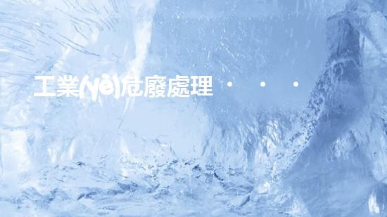 工業(yè)危廢處理，綠色守護(hù)者，護(hù)航美麗家園